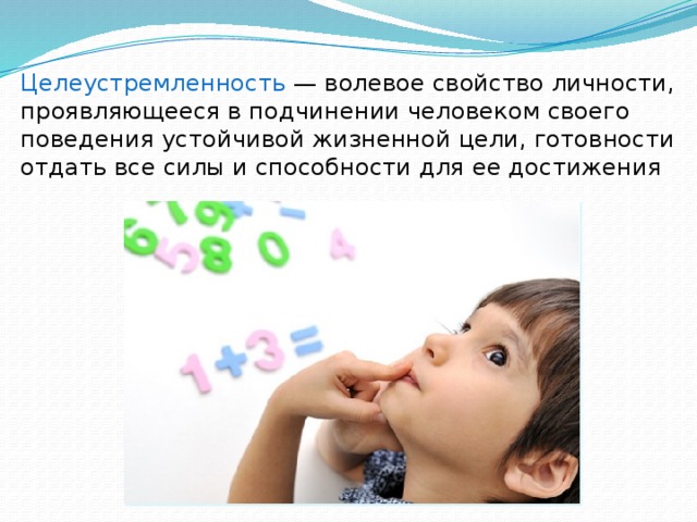 Целеустремленность — волевое свойство личности, проявляющееся в подчинении человеком своего поведения устойчивой жизненной цели, готовности отдать все силы и способности для ее достижения 
