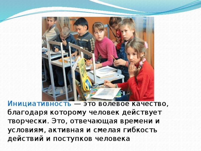 Инициативность — это волевое качество, благодаря которому человек действует творчески. Это, отвечающая времени и условиям, активная и смелая гибкость действий и поступков человека 
