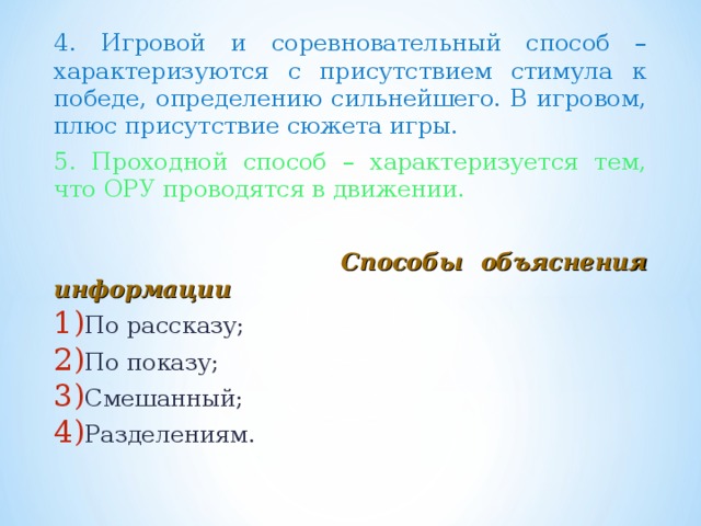 4. Игровой и соревновательный способ – характеризуются с присутствием стимула к победе, определению сильнейшего. В игровом, плюс присутствие сюжета игры. 5. Проходной способ – характеризуется тем, что ОРУ проводятся в движении.  Способы объяснения информации По рассказу; По показу; Смешанный; Разделениям. 