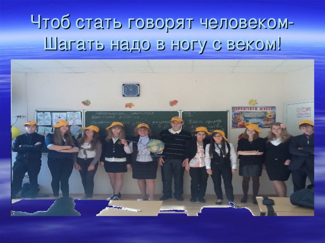 Чтоб стать говорят человеком-  Шагать надо в ногу с веком! 