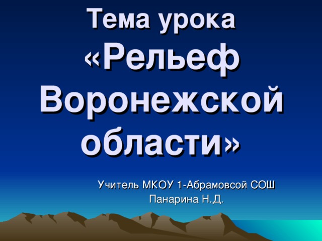 Тема урока  «Рельеф Воронежской области» Учитель МКОУ 1-Абрамовсой СОШ Панарина Н.Д. 