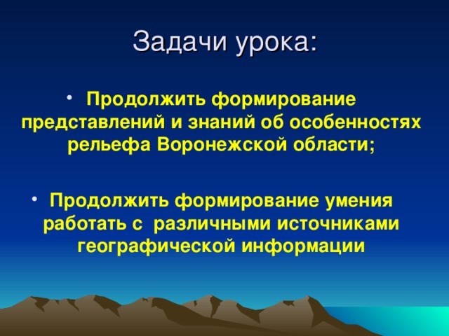 Задачи урока: Продолжить формирование представлений и знаний об особенностях рельефа Воронежской области;  Продолжить формирование умения работать с различными источниками географической информации  