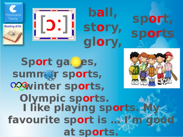 b a ll, st o ry, gl o ry, sp or t, sp or ts Sp or t games, summer sp or ts, winter sp or ts, Olympic sp or ts. I like playing sp or ts. My favourite sp or t is … I’m good at sp or ts. 