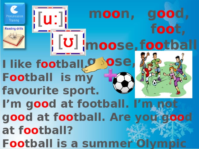 g oo d, f oo t, f oo tball m oo n,  m oo se, g oo se, I like f oo tball. F oo tball is my favourite sport. I’m g oo d at football. I’m not g oo d at f oo tball. Are you g oo d at f oo tball? F oo tball is a summer Olympic sport. 