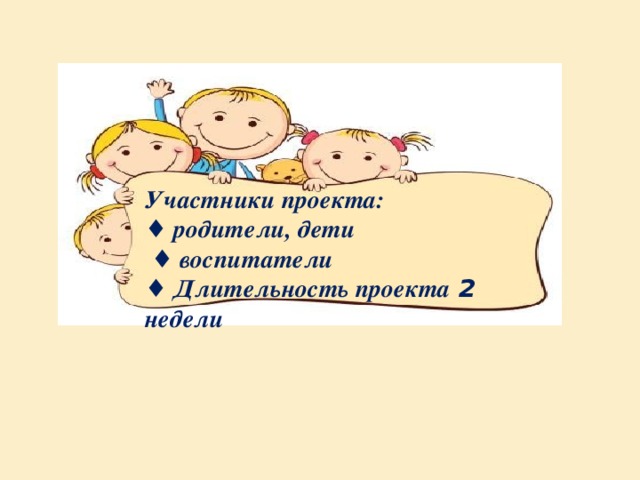 Участники проекта: ♦ родители, дети  ♦ воспитатели ♦ Длительность проекта 2 недели  