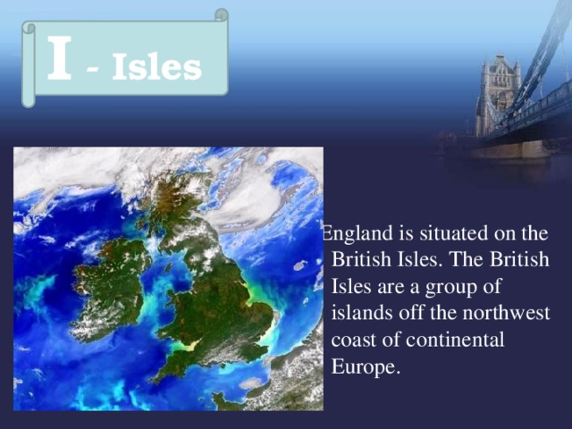 I - Isles  England is situated on the British Isles. The British Isles are a group of islands off the northwest coast of continental Europe. 