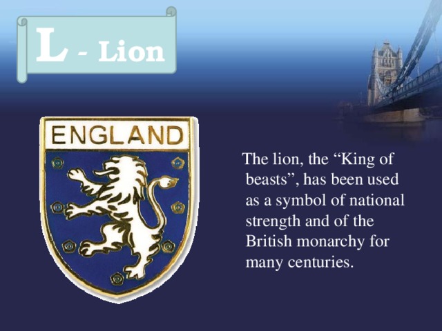 L - Lion  The lion, the “King of beasts”, has been used as a symbol of national strength and of the British monarchy for many centuries. 