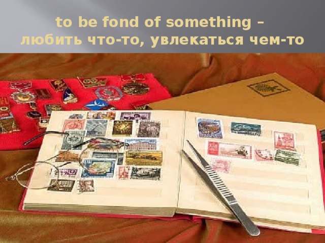 to be fond of something –  любить что-то, увлекаться чем-то 