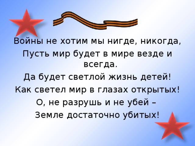 Войны не хотим мы нигде, никогда, Пусть мир будет в мире везде и всегда. Да будет светлой жизнь детей! Как светел мир в глазах открытых! О, не разрушь и не убей – Земле достаточно убитых! 