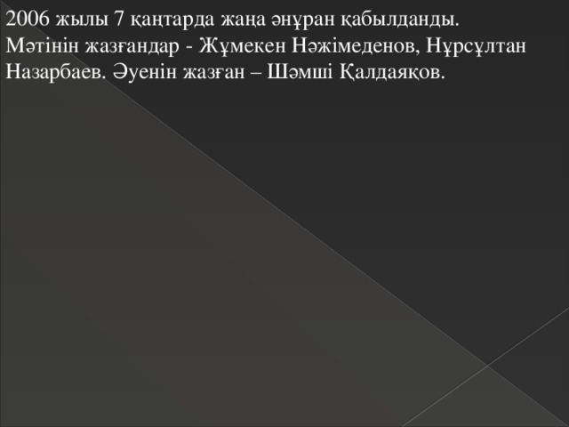 2006 жылы 7 қаңтарда жаңа әнұран қабылданды. Мәтінін жазғандар - Жұмекен Нәжімеденов, Нұрсұлтан Назарбаев. Әуенін жазған – Шәмші Қалдаяқов. 