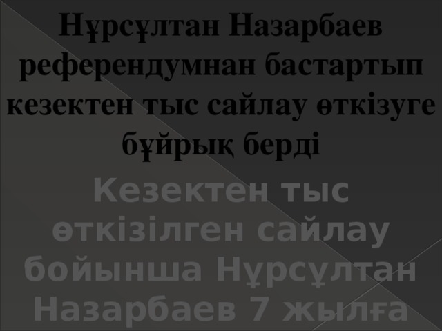 Нұрсұлтан Назарбаев референдумнан бастартып кезектен тыс сайлау өткізуге бұйрық берді Кезектен тыс өткізілген сайлау бойынша Нұрсұлтан Назарбаев 7 жылға қайта сайланды 