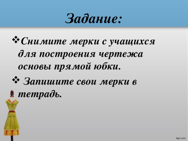 Задание: Снимите мерки с учащихся для построения чертежа основы прямой юбки.  Запишите свои мерки в тетрадь. 