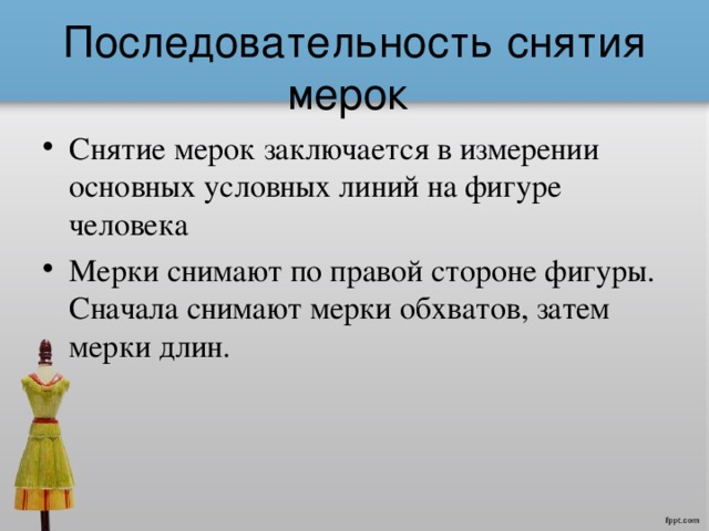 Последовательность снятия мерок Снятие мерок заключается в измерении основных условных линий на фигуре человека Мерки снимают по правой стороне фигуры. Сначала снимают мерки обхватов, затем мерки длин.  