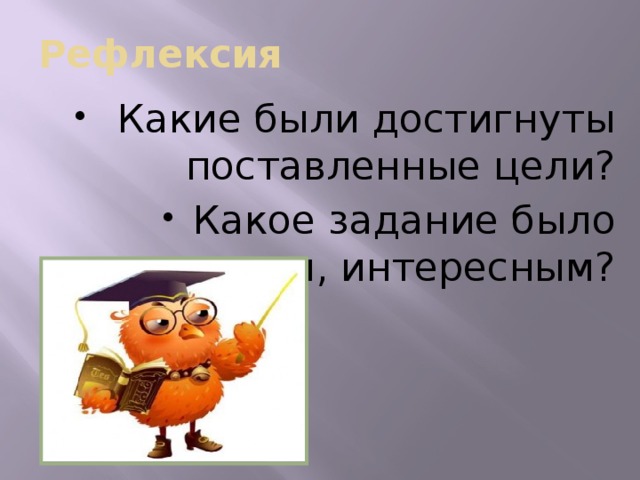 Рефлексия  Какие были достигнуты поставленные цели? Какое задание было трудным, интересным? 