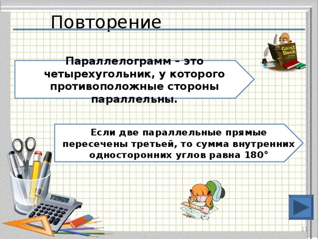 Повторение Параллелограмм – это четырехугольник, у которого противоположные стороны параллельны. Если две параллельные прямые пересечены третьей, то сумма внутренних односторонних углов равна 180°  