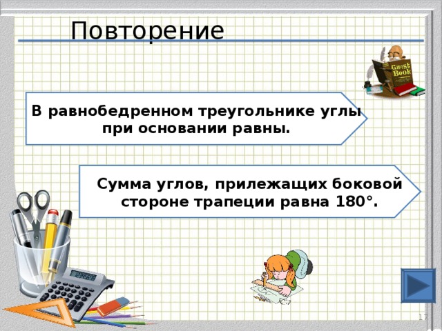 Повторение В равнобедренном треугольнике углы при основании равны. Сумма углов, прилежащих боковой стороне трапеции равна 180°.  