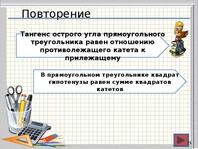 Повторение Тангенс острого угла прямоугольного треугольника равен отношению противолежащего катета к прилежащему В прямоугольном треугольнике квадрат гипотенузы равен сумме квадратов катетов  