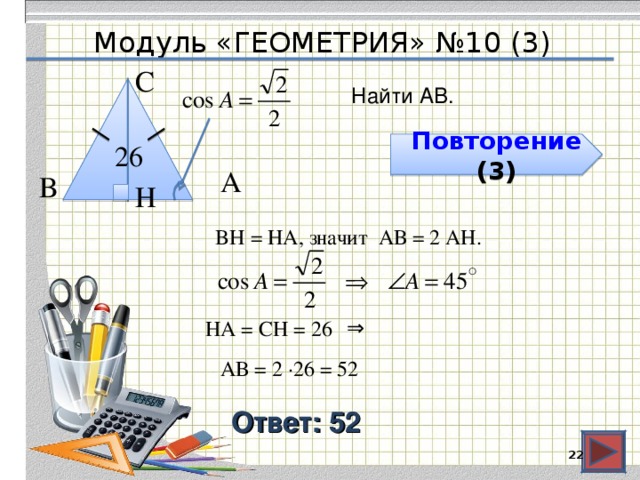 Модуль «ГЕОМЕТРИЯ» №10 (3) С  Найти АВ. 26  Повторение ( 3 ) А  В  H  BH = HA, значит АВ = 2 AH. ⇒  HA = СH = 26 АВ = 2 ∙26 = 52 Ответ: 52  