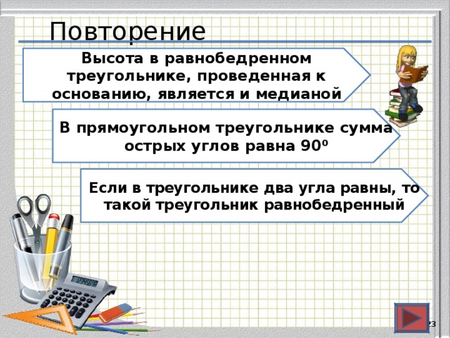 Повторение Высота в равнобедренном треугольнике, проведенная к основанию, является и медианой В прямоугольном треугольнике сумма острых углов равна 90⁰ Если в треугольнике два угла равны, то такой треугольник равнобедренный  