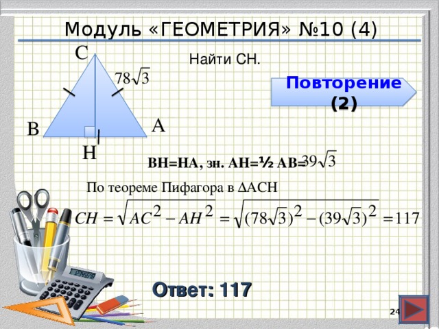 Модуль «ГЕОМЕТРИЯ» №10 (4) С  Найти CH. Повторение (2) А  В  H  BH=HA, зн. АH= ½ AB= По теореме Пифагора в ∆ACH Ответ: 117  