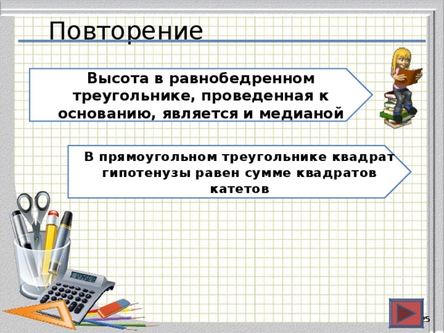 Повторение Высота в равнобедренном треугольнике, проведенная к основанию, является и медианой В прямоугольном треугольнике квадрат гипотенузы равен сумме квадратов катетов  