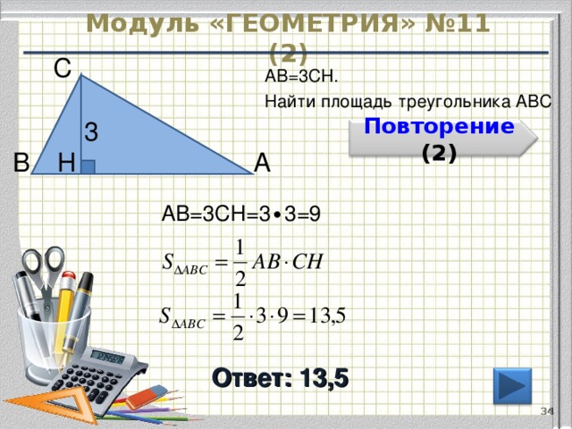 Модуль «ГЕОМЕТРИЯ» №11 (2) С  АВ=3CH. Найти площадь треугольника АВС 3  Повторение  ( 2 ) В  А  H  АВ=3CH=3 ∙ 3 =9 Ответ: 13,5 34 