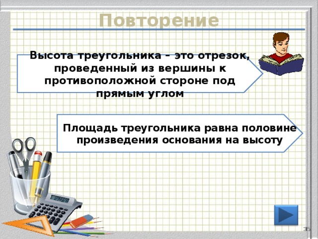 Повторение Высота треугольника – это отрезок, проведенный из вершины к противоположной стороне под прямым углом Площадь треугольника равна половине произведения основания на высоту 34 
