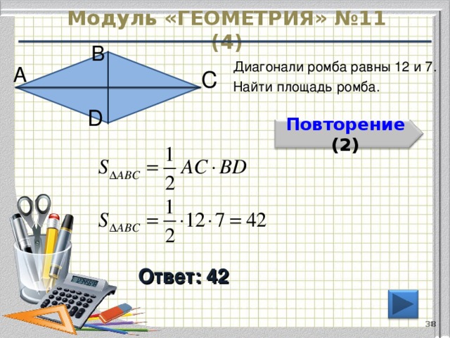 Модуль «ГЕОМЕТРИЯ» №11 (4) В  Диагонали ромба равны 12 и 7. Найти площадь ромба. А  С  D  Повторение  (2) Ответ: 42 38 