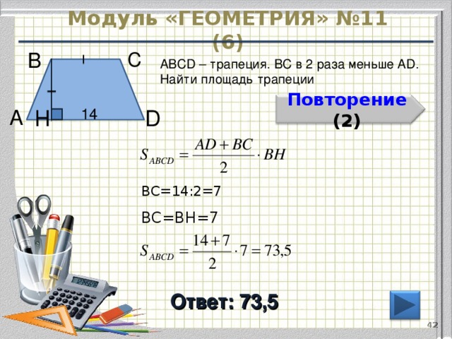 Модуль «ГЕОМЕТРИЯ» №11 (6) С  В  ABCD – трапеция. ВС в 2 раза меньше AD. Найти площадь трапеции Повторение  (2) H  14  D  А  ВС=14:2=7 BC=BH=7 Ответ: 73,5 42 