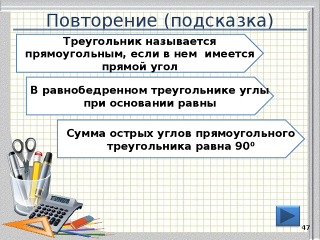 Повторение (подсказка) Треугольник называется прямоугольным, если в нем имеется прямой угол В равнобедренном треугольнике углы при основании равны Сумма острых углов прямоугольного треугольника равна 90 ⁰ 46 