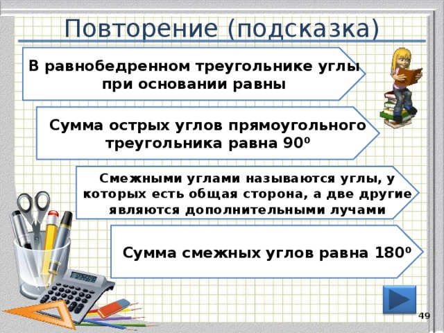 Повторение (подсказка) В равнобедренном треугольнике углы при основании равны Сумма острых углов прямоугольного треугольника равна 90 ⁰ Смежными углами называются углы, у которых есть общая сторона, а две другие являются дополнительными лучами Сумма смежных углов равна 180 ⁰ 48 