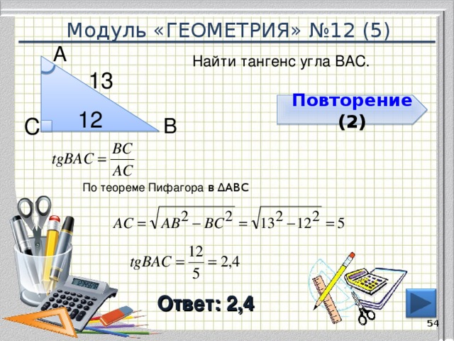 Модуль «ГЕОМЕТРИЯ» №12 (5) А  Найти тангенс угла ВАС. 13  Повторение  ( 2 ) 12  С  В  По теореме Пифагора в ∆АВС Ответ: 2,4  