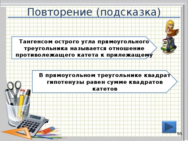 Повторение (подсказка) Тангенсом острого угла прямоугольного треугольника называется отношение противолежащего катета к прилежащему В прямоугольном треугольнике квадрат гипотенузы равен сумме квадратов катетов 54 