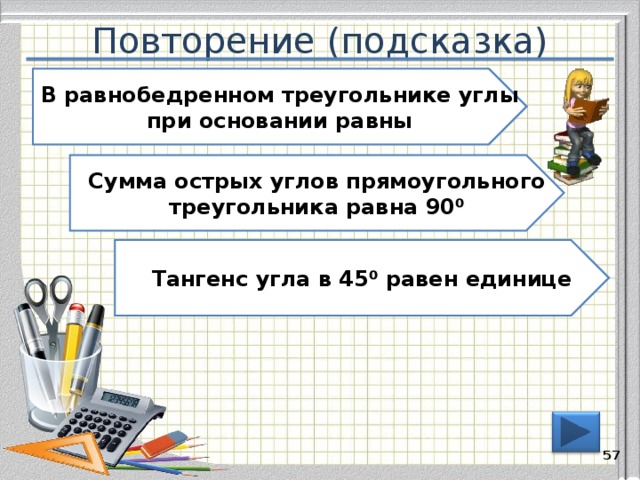 Повторение (подсказка) В равнобедренном треугольнике углы при основании равны Сумма острых углов прямоугольного треугольника равна 90 ⁰ Тангенс угла в 45 ⁰ равен единице 56 