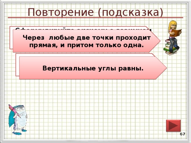 Повторение (подсказка) Сформулируйте аксиому о взаимном расположении прямой и точек на плоскости. Через любые две точки проходит прямая, и притом только одна. Сформулируйте свойство вертикальных углов Вертикальные углы равны. 66 