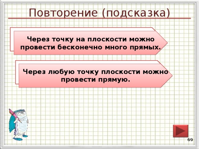 Повторение (подсказка) Сколько прямых можно провести через точку на плоскости? Через точку на плоскости можно провести бесконечно много прямых. Существует ли точка плоскости, через которую нельзя провести прямую? Через любую точку плоскости можно провести прямую. 68 