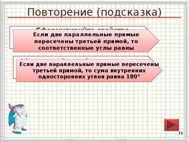 Повторение (подсказка) Сформулируйте свойство параллельных прямых относительно соответственных углов Если две параллельные прямые пересечены третьей прямой, то соответственные углы равны Сформулируйте свойство параллельных прямых относительно внутренних односторонних углов. Если две параллельные прямые пересечены третьей прямой, то сума внутренних односторонних углов равна 180° 70 