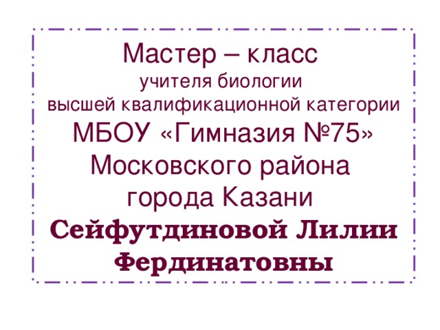 Мастер – класс  учителя биологии  высшей квалификационной категории  МБОУ «Гимназия №75» Московского района  города Казани  Сейфутдиновой Лилии Фердинатовны 