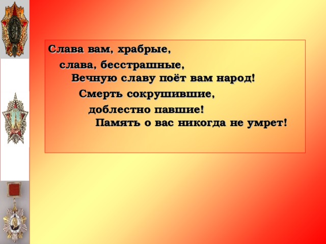 Слава вам, храбрые,  слава, бесстрашные,  Вечную славу поёт вам народ!    Смерть сокрушившие,     доблестно павшие!   Память о вас никогда не умрет!