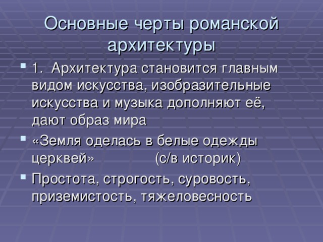Основные черты романской архитектуры 1. Архитектура становится главным видом искусства, изобразительные искусства и музыка дополняют её, дают образ мира «Земля оделась в белые одежды церквей» (с/в историк) Простота, строгость, суровость, приземистость, тяжеловесность 