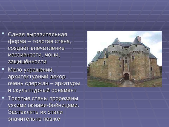 Самая выразительная форма – толстая стена, создаёт впечатление массивности, мощи, защищённости Мало украшений, архитектурный декор очень сдержан – аркатуры и скульптурный орнамент Толстые стены прорезаны узкими окнами-бойницами. Застеклять их стали значительно позже 