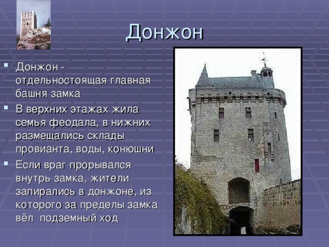Донжон Донжон - отдельностоящая главная башня замка В верхних этажах жила семья феодала, в нижних размещались склады провианта, воды, конюшни Если враг прорывался внутрь замка, жители запирались в донжоне, из которого за пределы замка вёл подземный ход 