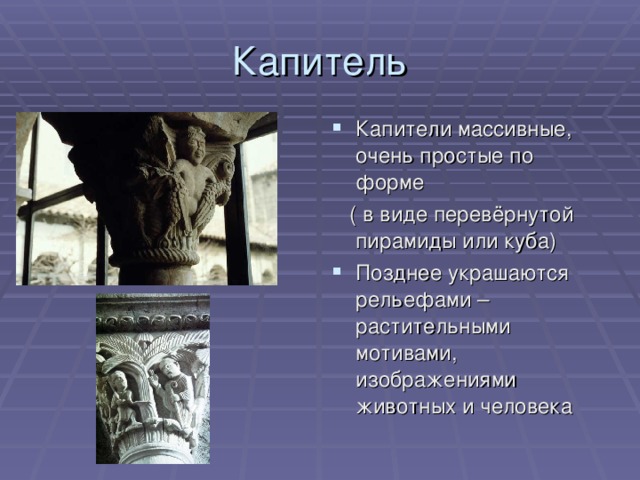 Капитель Капители массивные, очень простые по форме  ( в виде перевёрнутой пирамиды или куба) Позднее украшаются рельефами – растительными мотивами, изображениями животных и человека 