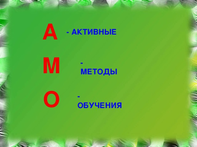 А - АКТИВНЫЕ М - МЕТОДЫ О -ОБУЧЕНИЯ