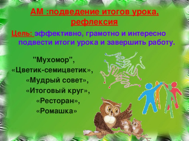 АМ :подведение итогов урока, рефлексия   Цель: эффективно, грамотно и интересно подвести итоги урока и завершить работу.    