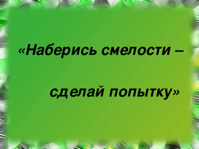«Наберись смелости –   сделай попытку»