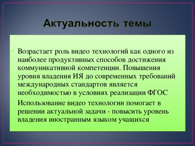 Возрастает роль видео  технологий как одного из наиболее продуктивных способов достижения коммуникативной компетенции. Повышения уровня владения ИЯ до современных требований международных стандартов является необходимостью в условиях реализации ФГОС Использование видео  технологии помогает в решении актуальной задачи - повысить уровень владения иностранным языком учащихся 