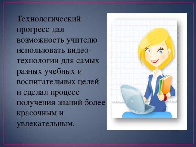 Технологический прогресс дал возможность учителю использовать видео-технологии для самых разных учебных и воспитательных целей и сделал процесс получения знаний более красочным и увлекательным. 