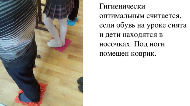 Гигиенически оптимальным считается, если обувь на уроке снята и дети находятся в носочках. Под ноги помещен коврик.