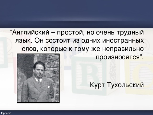 “ Английский – простой, но очень трудный язык. Он состоит из одних иностранных слов, которые к тому же неправильно произносятся ”.   Курт Тухольский 